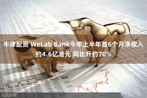 牛津配资 WeLab Bank今年上半年首6个月净收入约4.6亿港元 同比升约70%
