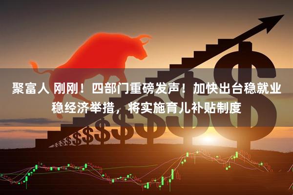聚富人 刚刚！四部门重磅发声！加快出台稳就业稳经济举措，将实施育儿补贴制度