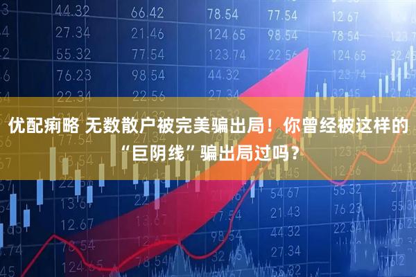 优配痢略 无数散户被完美骗出局！你曾经被这样的“巨阴线”骗出局过吗？