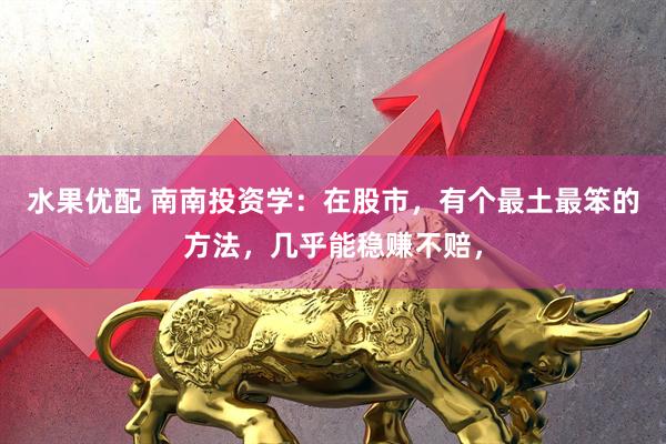 水果优配 南南投资学:在股市,有个最土最笨的方法,几乎能稳赚不赔,