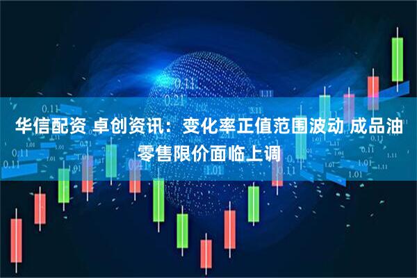 华信配资 卓创资讯：变化率正值范围波动 成品油零售限价面临上调
