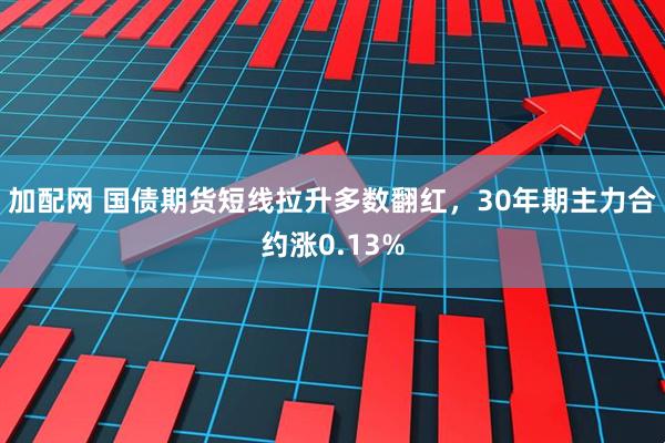 加配网 国债期货短线拉升多数翻红，30年期主力合约涨0.13%