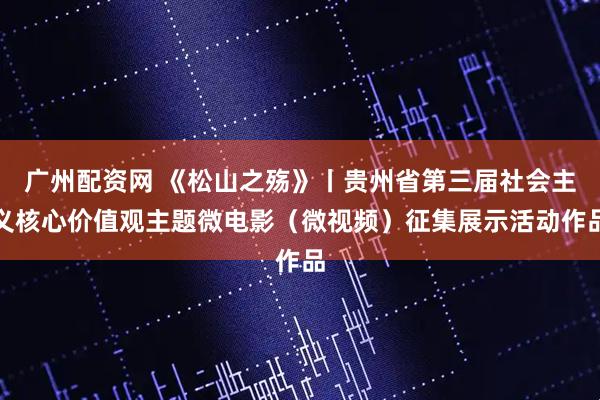 广州配资网 《松山之殇》丨贵州省第三届社会主义核心价值观主题微电影（微视频）征集展示活动作品