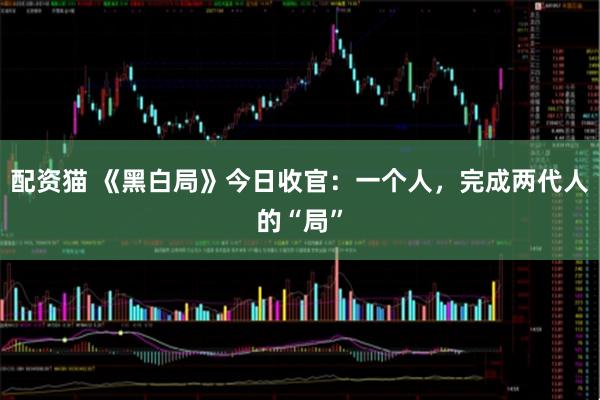 配资猫 《黑白局》今日收官：一个人，完成两代人的“局”