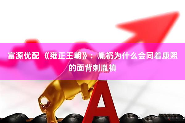 富源优配 《雍正王朝》:胤礽为什么会同着康熙的面背刺胤禛