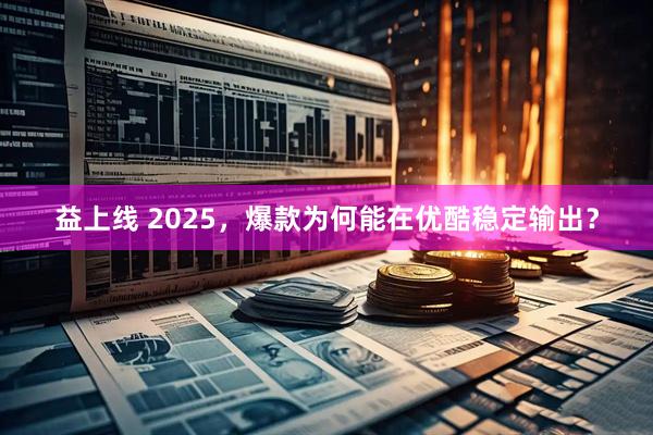 益上线 2025，爆款为何能在优酷稳定输出？
