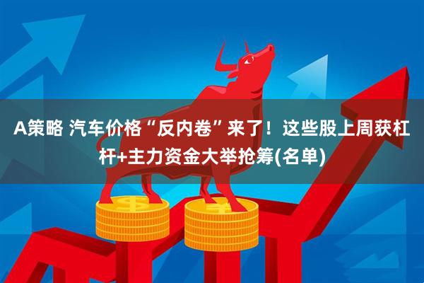 A策略 汽车价格“反内卷”来了！这些股上周获杠杆+主力资金大举抢筹(名单)