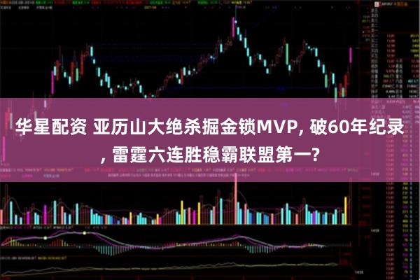 华星配资 亚历山大绝杀掘金锁MVP, 破60年纪录, 雷霆六连胜稳霸联盟第一?