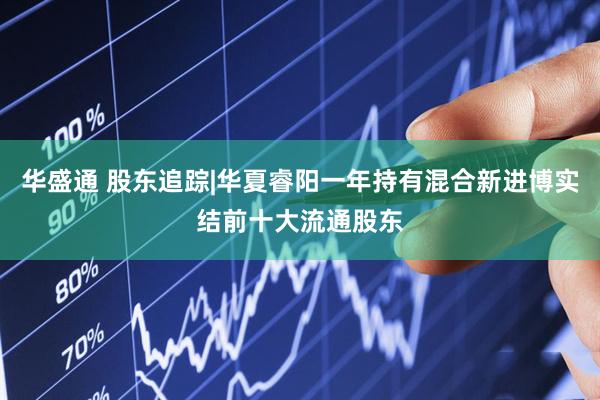 华盛通 股东追踪|华夏睿阳一年持有混合新进博实结前十大流通股东