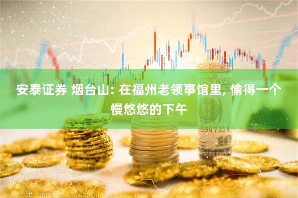 安泰证券 烟台山: 在福州老领事馆里, 偷得一个慢悠悠的下午