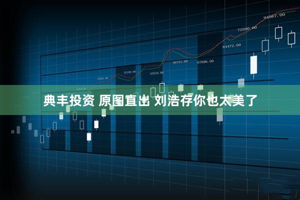 典丰投资 原图直出 刘浩存你也太美了